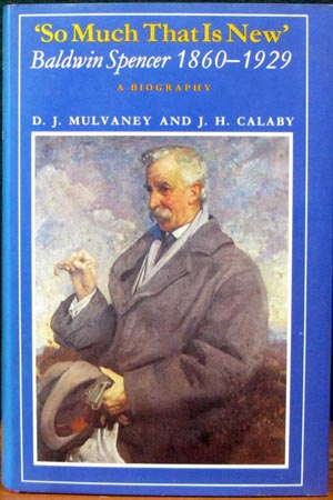 So Much That Is new - Baldwin Spencer 1860-1929 - A Biography - D. J. Mulvaney & J. H. Calaby